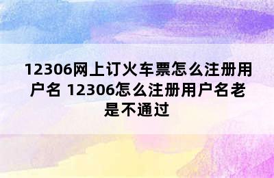 12306网上订火车票怎么注册用户名 12306怎么注册用户名老是不通过